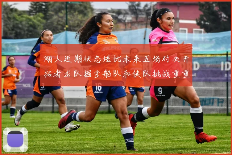 湖人近期状态堪忧未来五场对决开拓者龙队掘金船队和侠队挑战重重