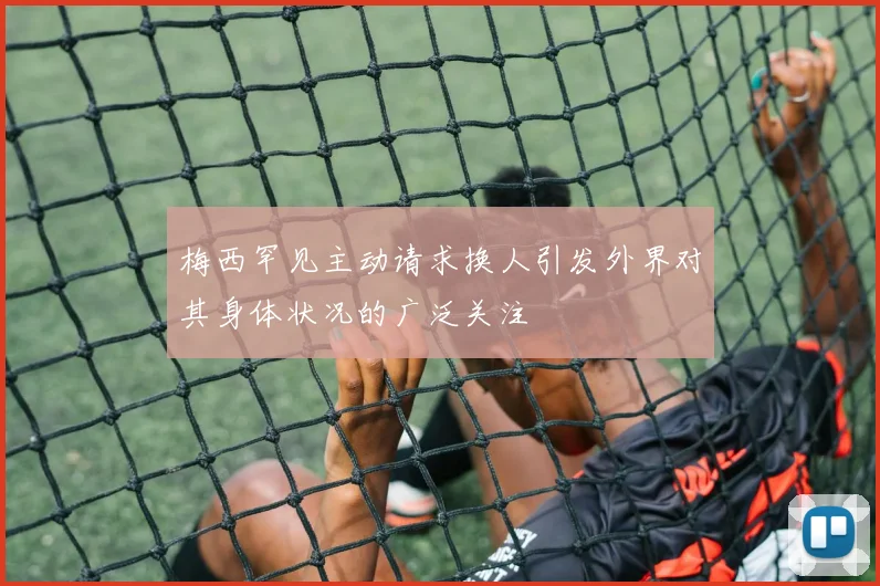 梅西罕见主动请求换人引发外界对其身体状况的广泛关注