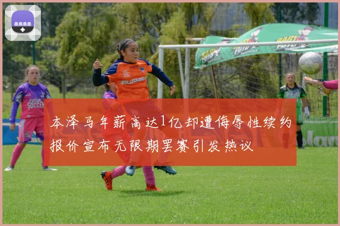 本泽马年薪高达1亿却遭侮辱性续约报价宣布无限期罢赛引发热议