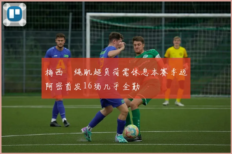 梅西腘绳肌超负荷需休息本赛季迈阿密首发16场几乎全勤