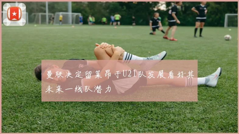 曼联决定留莱昂于U21队发展看好其未来一线队潜力