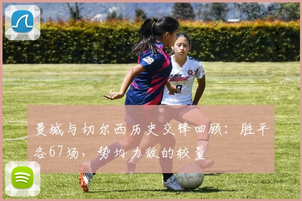 曼城与切尔西历史交锋回顾：胜平各67场，势均力敌的较量