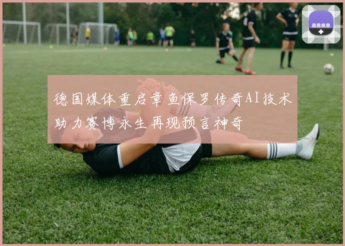 德国媒体重启章鱼保罗传奇AI技术助力赛博永生再现预言神奇