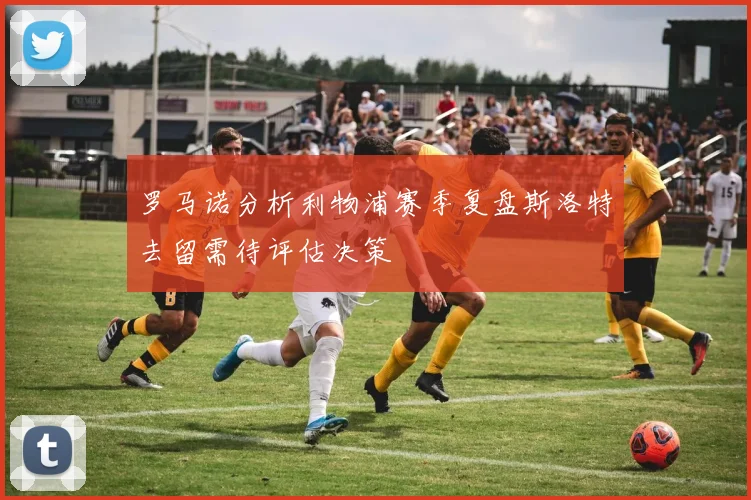 罗马诺分析利物浦赛季复盘斯洛特去留需待评估决策