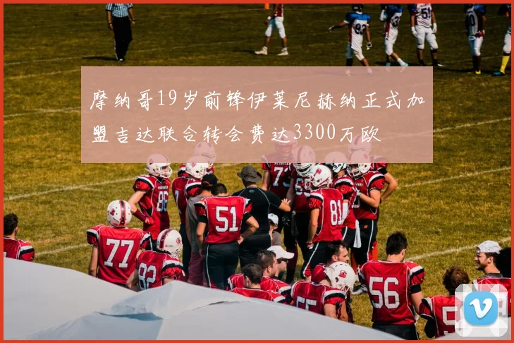 摩纳哥19岁前锋伊莱尼赫纳正式加盟吉达联合转会费达3300万欧