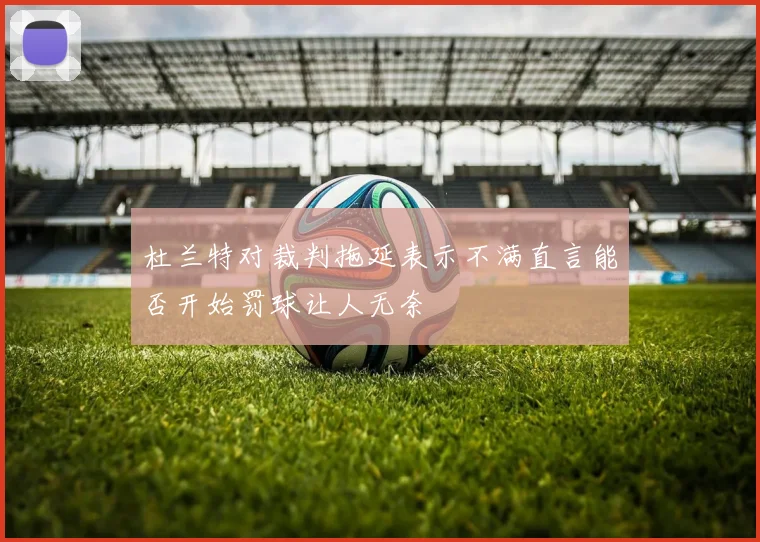 杜兰特对裁判拖延表示不满直言能否开始罚球让人无奈