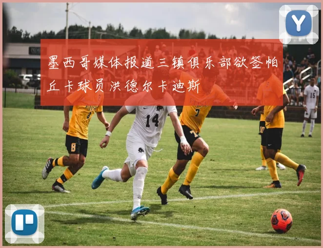 墨西哥媒体报道三镇俱乐部欲签帕丘卡球员洪德尔卡迪斯