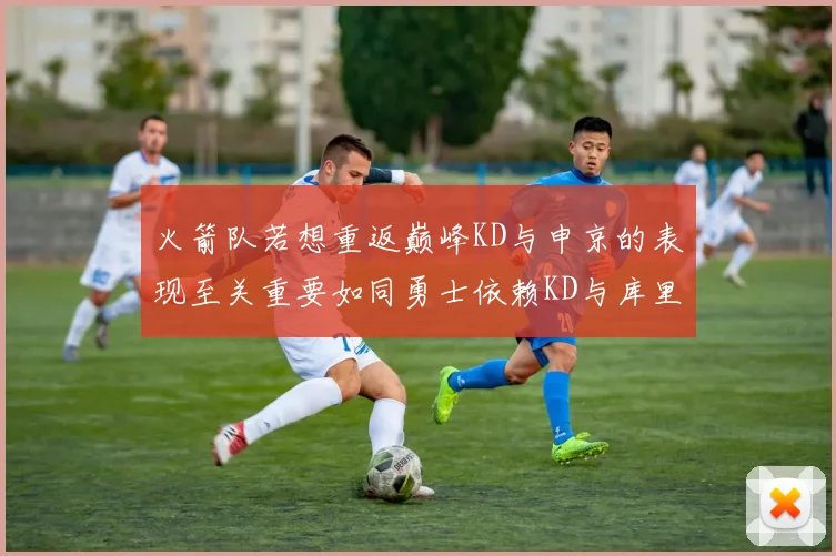 火箭队若想重返巅峰KD与申京的表现至关重要如同勇士依赖KD与库里