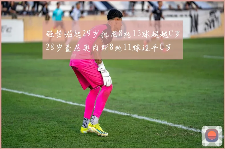 强势崛起29岁托尼8轮13球超越C罗28岁奎尼奥内斯8轮11球追平C罗